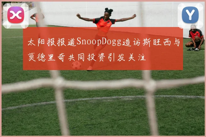 太阳报报道SnoopDogg造访斯旺西与莫德里奇共同投资引发关注