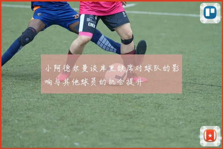 小阿德尔曼谈库里缺席对球队的影响与其他球员的机会提升