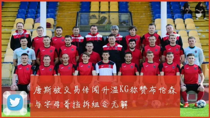 唐斯被交易传闻升温KG称赞布伦森与字母哥挡拆组合无解