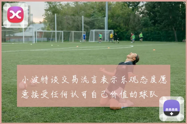 小波特谈交易流言表示乐观态度愿意接受任何认可自己价值的球队