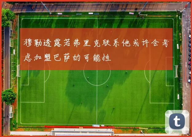 穆勒透露若弗里克联系他或许会考虑加盟巴萨的可能性
