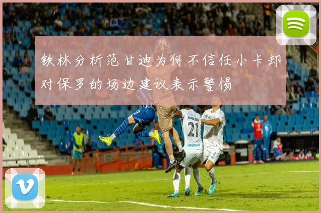 铁林分析范甘迪为何不信任小卡却对保罗的场边建议表示警惕