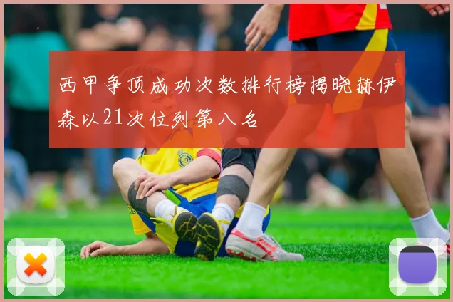 西甲争顶成功次数排行榜揭晓赫伊森以21次位列第八名