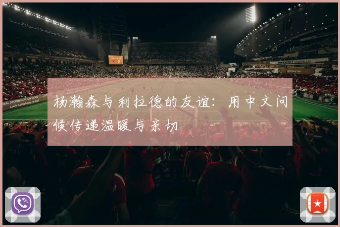 杨瀚森与利拉德的友谊：用中文问候传递温暖与亲切