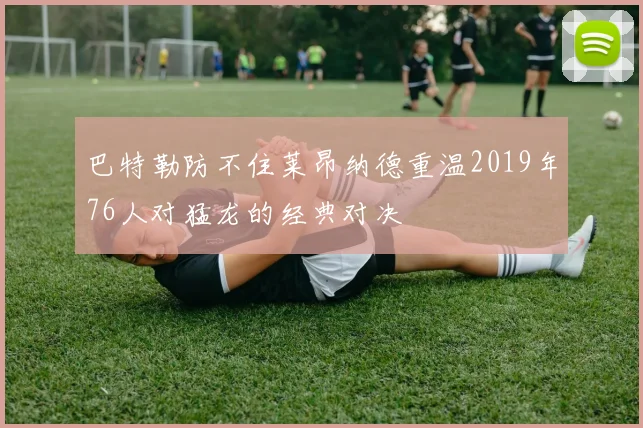 巴特勒防不住莱昂纳德重温2019年76人对猛龙的经典对决