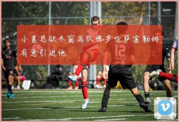 小基恩欲冬窗离队佛罗伦萨富勒姆有意引进他