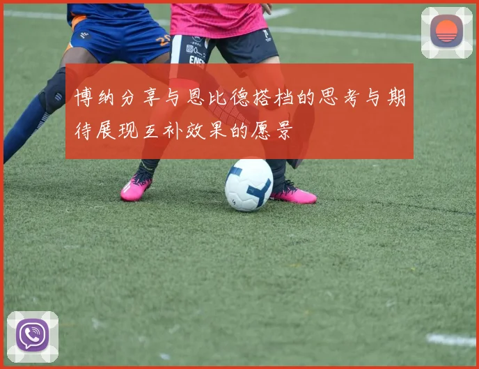 博纳分享与恩比德搭档的思考与期待展现互补效果的愿景