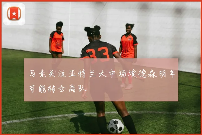 马竞关注亚特兰大中场埃德森明年可能转会离队