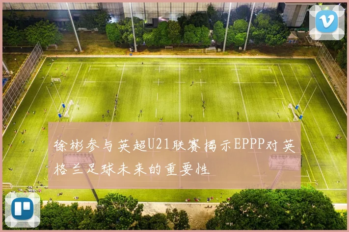 徐彬参与英超U21联赛揭示EPPP对英格兰足球未来的重要性