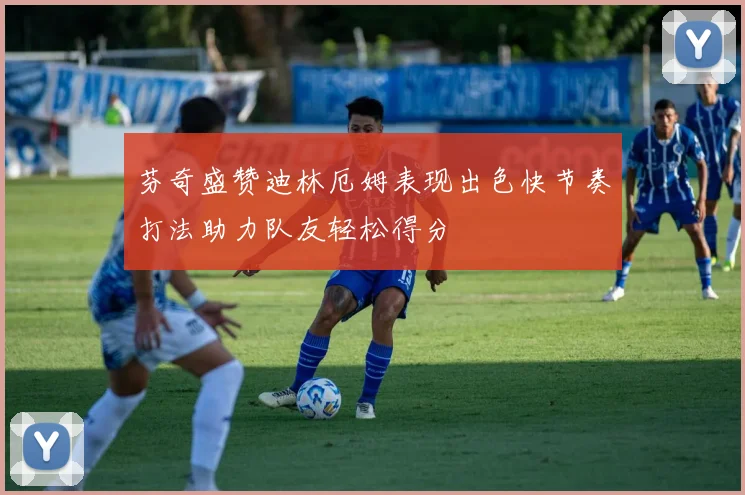 芬奇盛赞迪林厄姆表现出色快节奏打法助力队友轻松得分