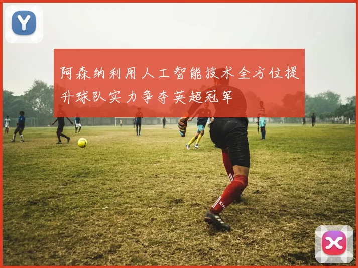 阿森纳利用人工智能技术全方位提升球队实力争夺英超冠军