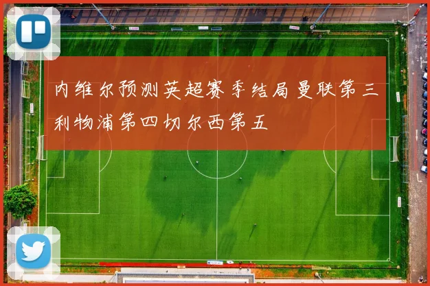 内维尔预测英超赛季结局曼联第三利物浦第四切尔西第五