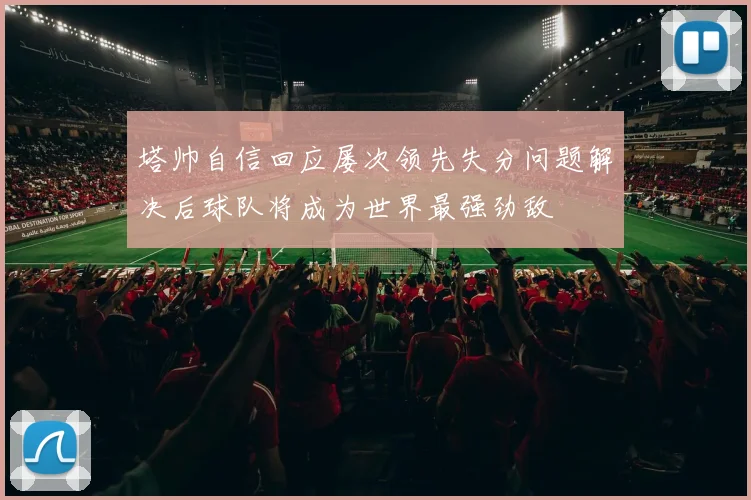 塔帅自信回应屡次领先失分问题解决后球队将成为世界最强劲敌