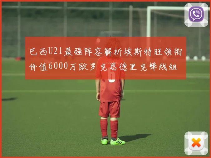 巴西U21最强阵容解析埃斯特旺领衔价值6000万欧罗克恩德里克锋线组合