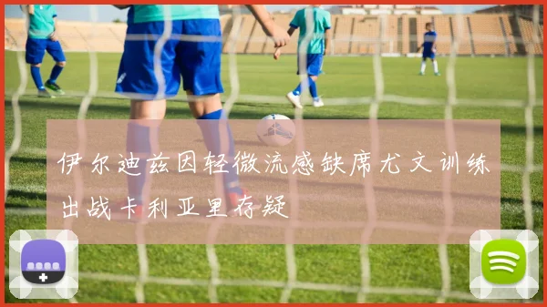 伊尔迪兹因轻微流感缺席尤文训练出战卡利亚里存疑