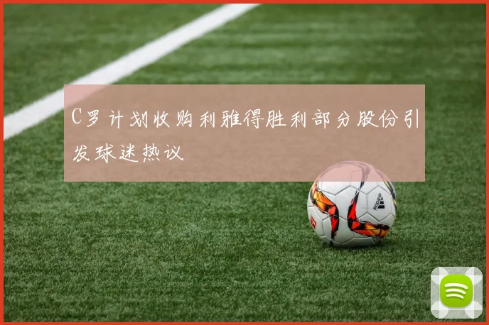 C罗计划收购利雅得胜利部分股份引发球迷热议