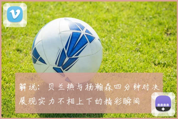 解说：贝兰热与杨瀚森四分钟对决展现实力不相上下的精彩瞬间
