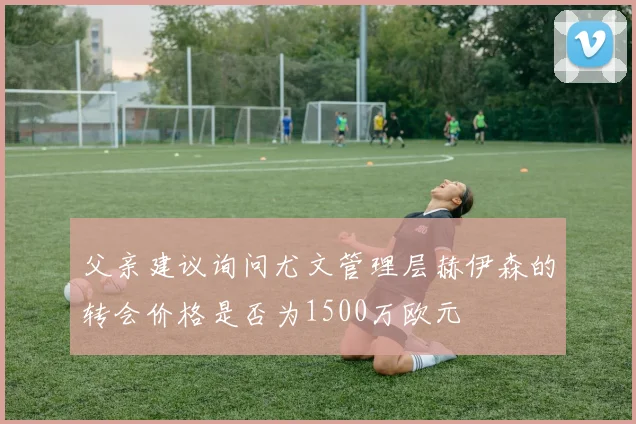 父亲建议询问尤文管理层赫伊森的转会价格是否为1500万欧元