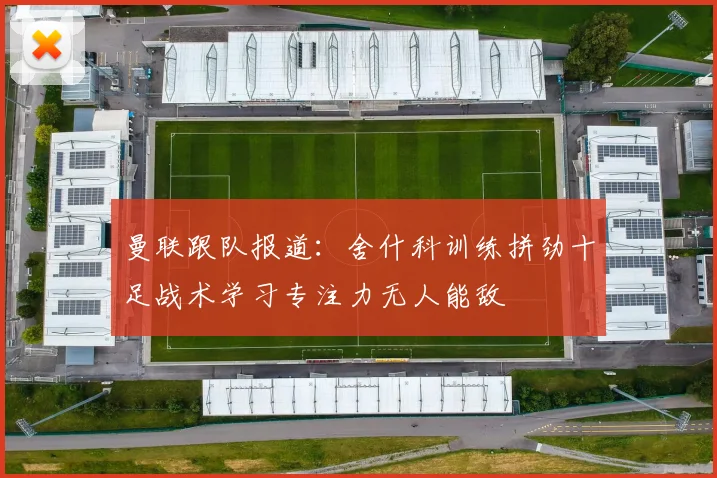 曼联跟队报道：舍什科训练拼劲十足战术学习专注力无人能敌