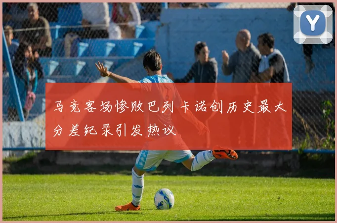 马竞客场惨败巴列卡诺创历史最大分差纪录引发热议