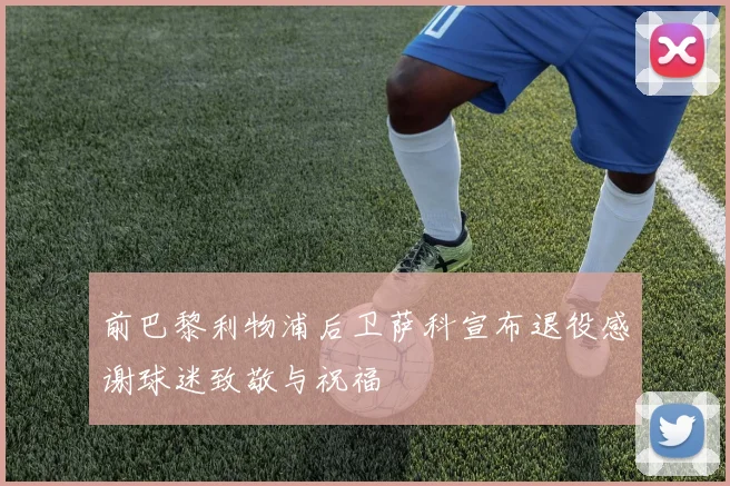 前巴黎利物浦后卫萨科宣布退役感谢球迷致敬与祝福
