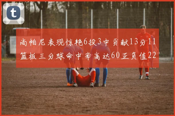 尚帕尼表现惊艳6投3中贡献13分11篮板三分球命中率高达60正负值22