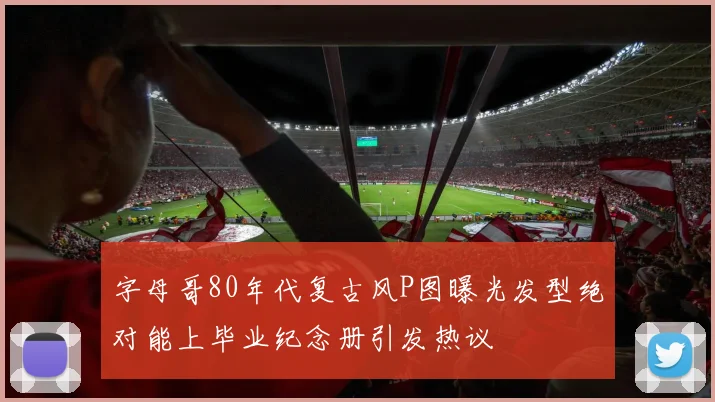 字母哥80年代复古风P图曝光发型绝对能上毕业纪念册引发热议