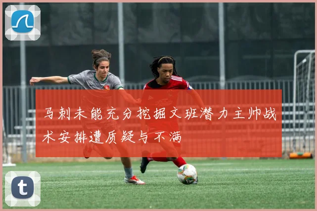 马刺未能充分挖掘文班潜力主帅战术安排遭质疑与不满