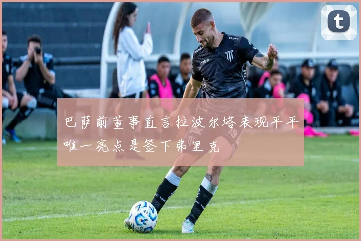 巴萨前董事直言拉波尔塔表现平平唯一亮点是签下弗里克