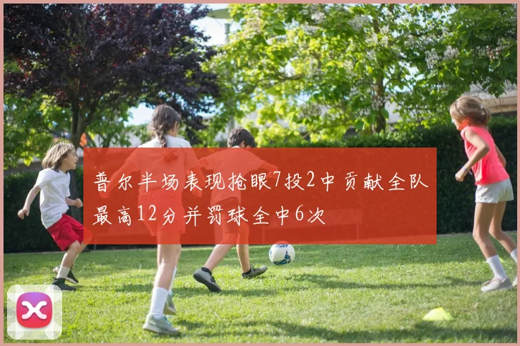 普尔半场表现抢眼7投2中贡献全队最高12分并罚球全中6次