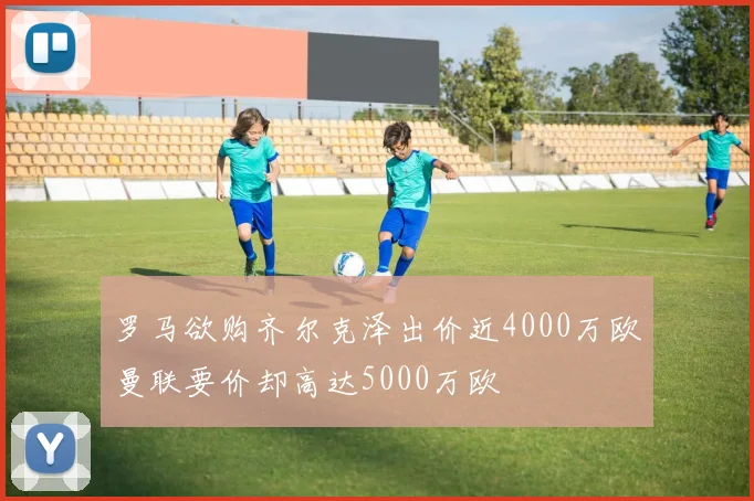 罗马欲购齐尔克泽出价近4000万欧曼联要价却高达5000万欧