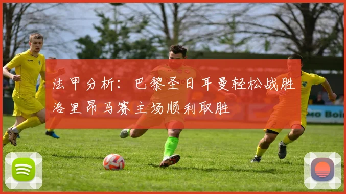 法甲分析：巴黎圣日耳曼轻松战胜洛里昂马赛主场顺利取胜