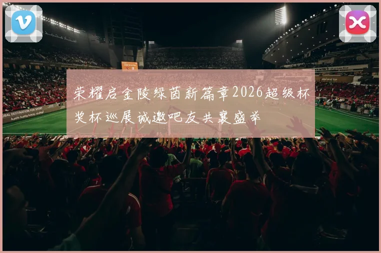 荣耀启金陵绿茵新篇章2026超级杯奖杯巡展诚邀吧友共襄盛举