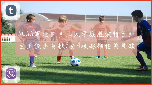 NCAA赛场旧金山大学战胜波特兰州立王俊杰贡献5分4板赵维伦再度缺阵