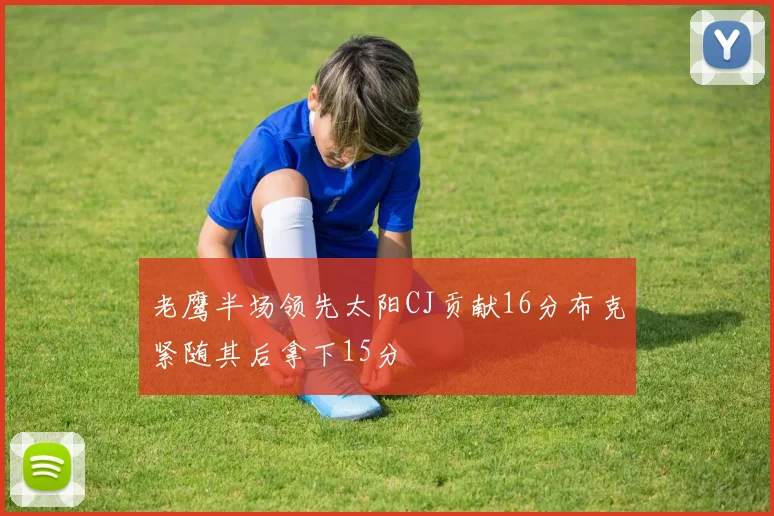 老鹰半场领先太阳CJ贡献16分布克紧随其后拿下15分