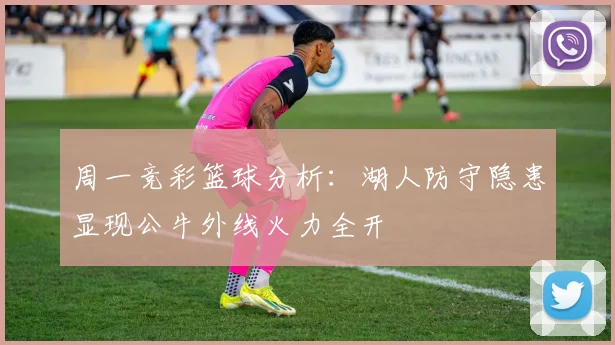 周一竞彩篮球分析：湖人防守隐患显现公牛外线火力全开