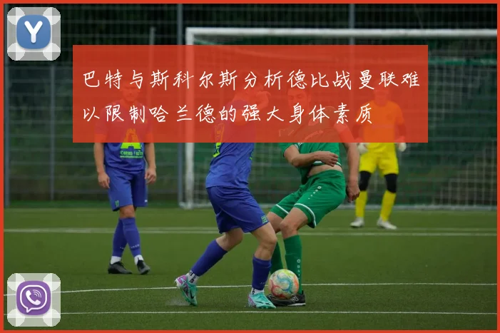 巴特与斯科尔斯分析德比战曼联难以限制哈兰德的强大身体素质