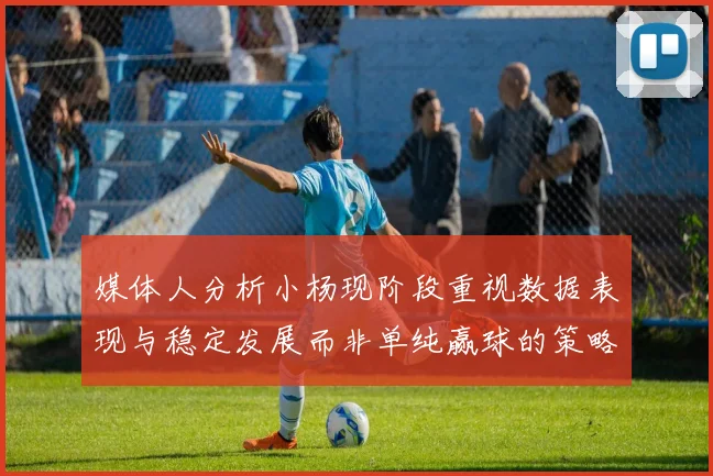 媒体人分析小杨现阶段重视数据表现与稳定发展而非单纯赢球的策略