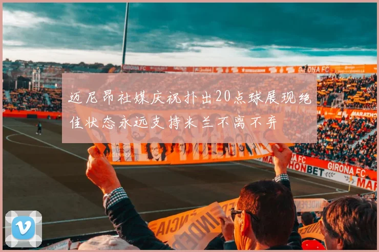 迈尼昂社媒庆祝扑出20点球展现绝佳状态永远支持米兰不离不弃